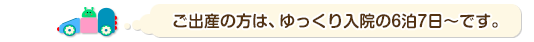 ご出産の方は、ゆっくり入院の6泊7日～です。